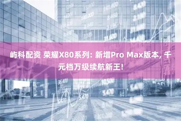 屿科配资 荣耀X80系列: 新增Pro Max版本, 千元档万级续航新王!