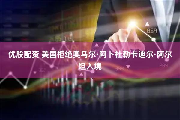 优股配资 美国拒绝奥马尔·阿卜杜勒卡迪尔·阿尔坦入境